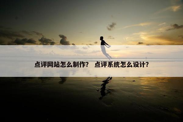 点评网站怎么制作？ 点评系统怎么设计？