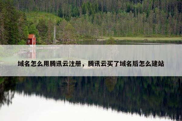 域名怎么用腾讯云注册，腾讯云买了域名后怎么建站