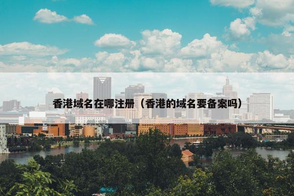 香港域名在哪注册（香港的域名要备案吗）