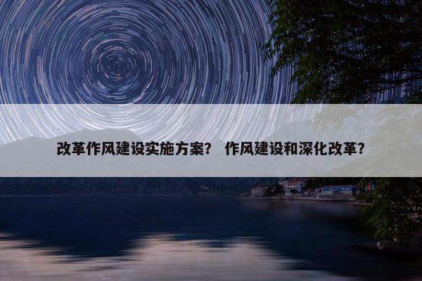 改革作风建设实施方案？ 作风建设和深化改革？