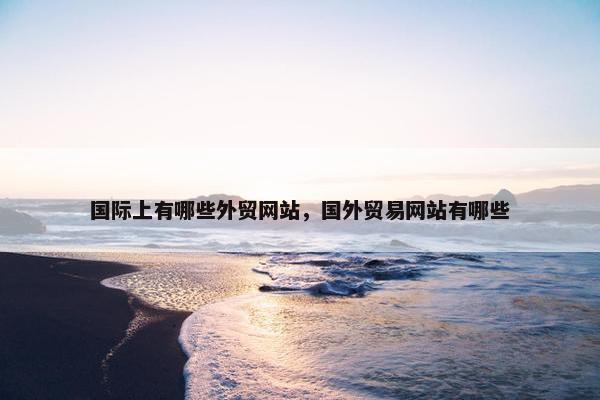国际上有哪些外贸网站，国外贸易网站有哪些