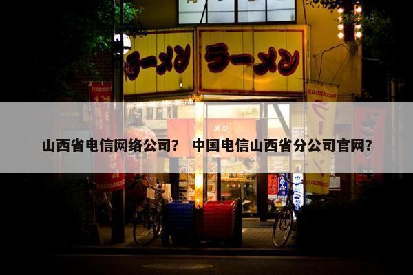 山西省电信网络公司？ 中国电信山西省分公司官网？