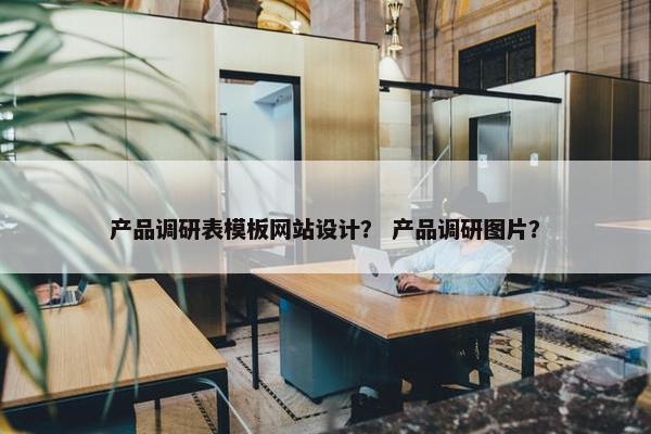 产品调研表模板网站设计？ 产品调研图片？