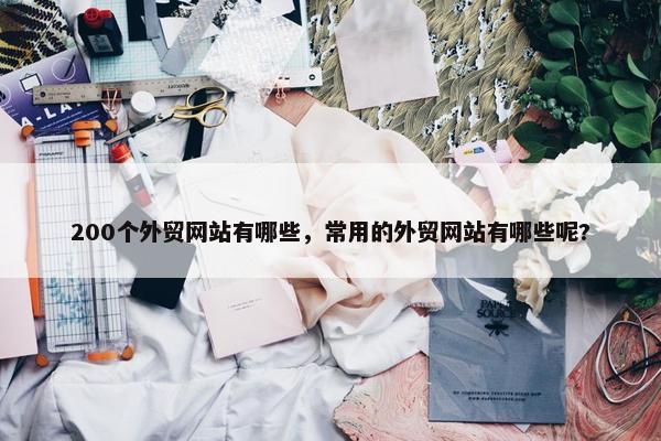 200个外贸网站有哪些，常用的外贸网站有哪些呢?