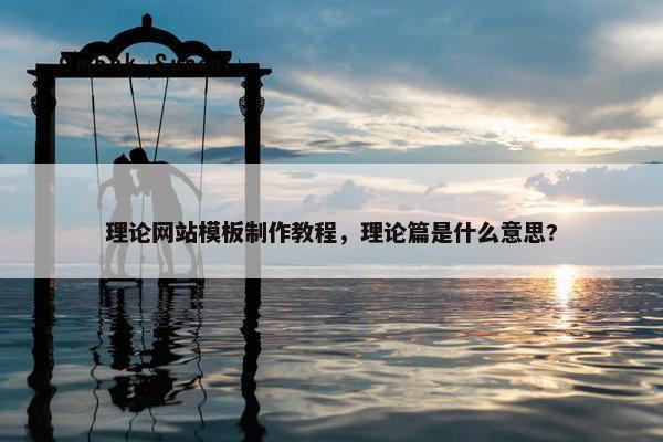 理论网站模板制作教程，理论篇是什么意思?