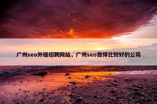广州seo外链招聘网站，广州seo做得比较好的公司