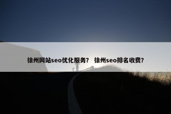 徐州网站seo优化服务？ 徐州seo排名收费？