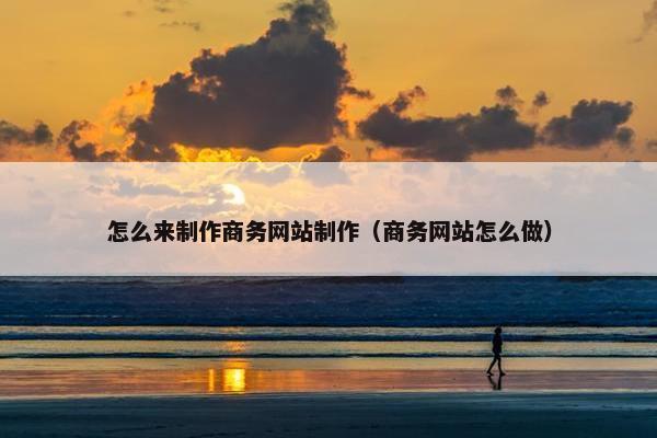 怎么来制作商务网站制作（商务网站怎么做）