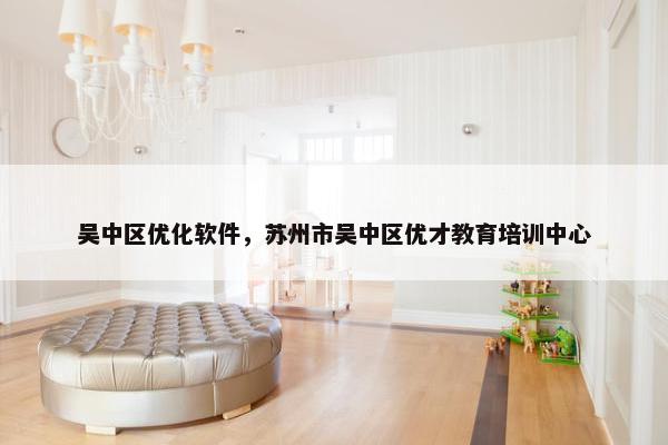 吴中区优化软件，苏州市吴中区优才教育培训中心
