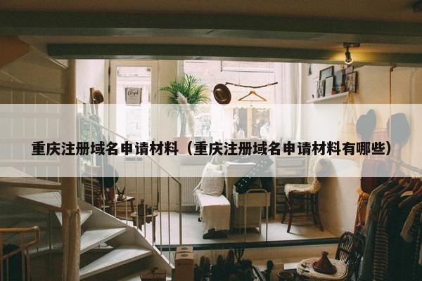 重庆注册域名申请材料（重庆注册域名申请材料有哪些）