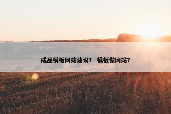 成品模板网站建设？ 模板做网站？