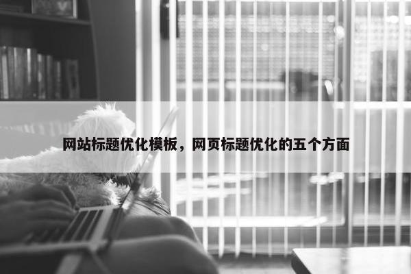 网站标题优化模板，网页标题优化的五个方面