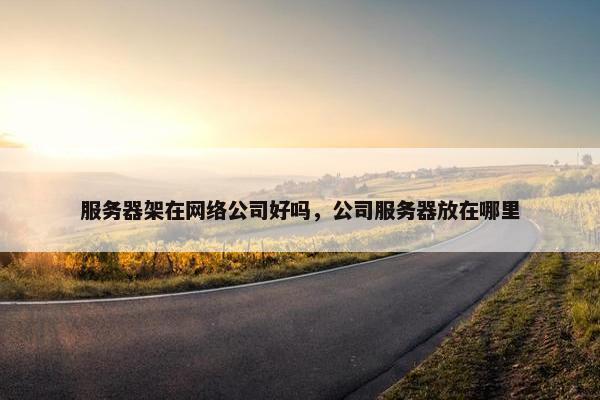 服务器架在网络公司好吗，公司服务器放在哪里