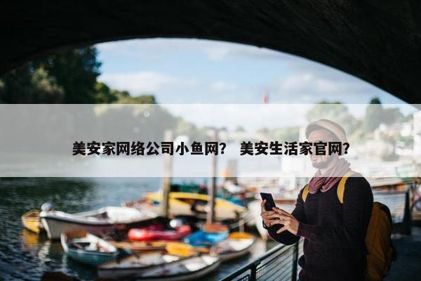 美安家网络公司小鱼网? 美安生活家官网? 美安家网络公司小鱼网? 美安生活家官网?
