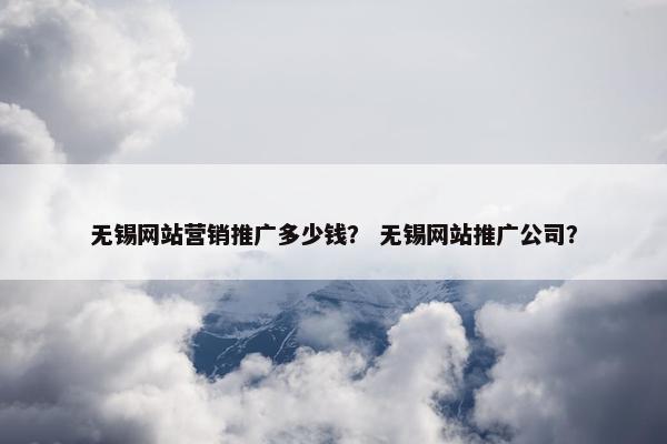 无锡网站营销推广多少钱？ 无锡网站推广公司？