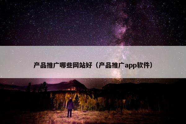 产品推广哪些网站好（产品推广app软件）