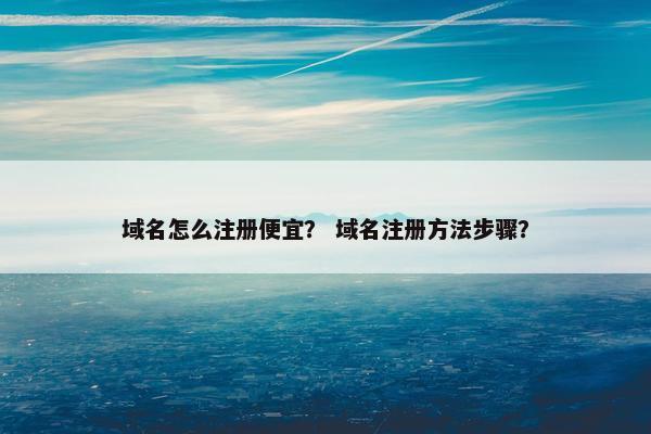 域名怎么注册便宜？ 域名注册方法步骤？