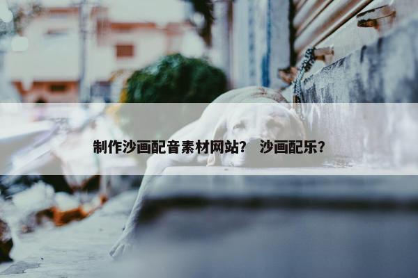 制作沙画配音素材网站？ 沙画配乐？