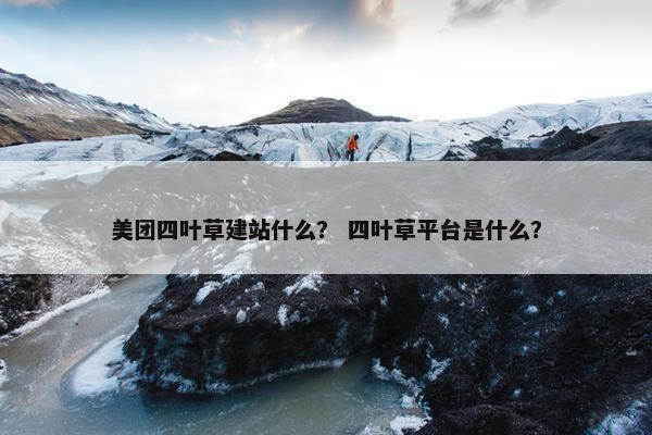 美团四叶草建站什么？ 四叶草平台是什么？