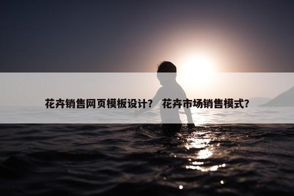 花卉销售网页模板设计？ 花卉市场销售模式？