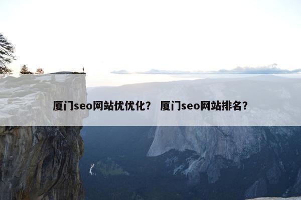 厦门seo网站优优化？ 厦门seo网站排名？