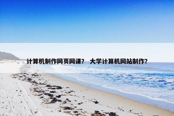 计算机制作网页网课？ 大学计算机网站制作？