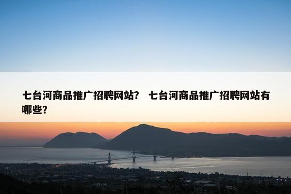 七台河商品推广招聘网站？ 七台河商品推广招聘网站有哪些？