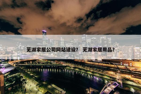 芜湖家居公司网站建设？ 芜湖家居用品？