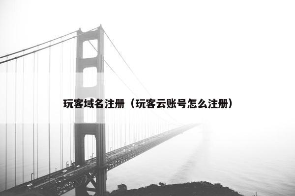 玩客域名注册（玩客云账号怎么注册）