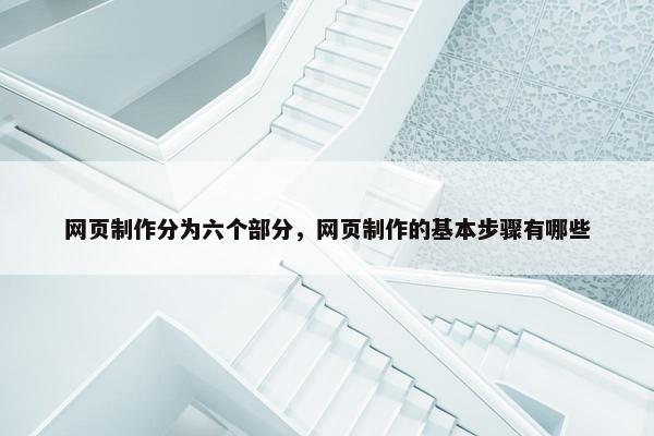 网页制作分为六个部分，网页制作的基本步骤有哪些