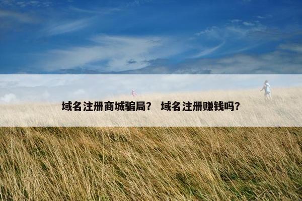 域名注册商城骗局？ 域名注册赚钱吗？
