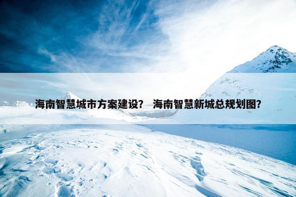 海南智慧城市方案建设？ 海南智慧新城总规划图？
