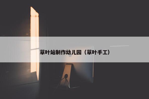 草叶站制作幼儿园（草叶手工）
