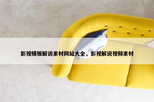 影视模板解说素材网站大全，影视解说视频素材