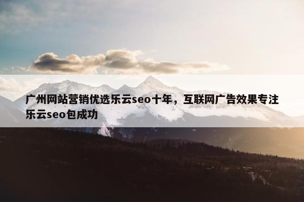广州网站营销优选乐云seo十年，互联网广告效果专注乐云seo包成功
