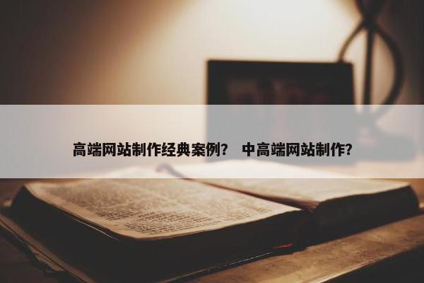 高端网站制作经典案例？ 中高端网站制作？