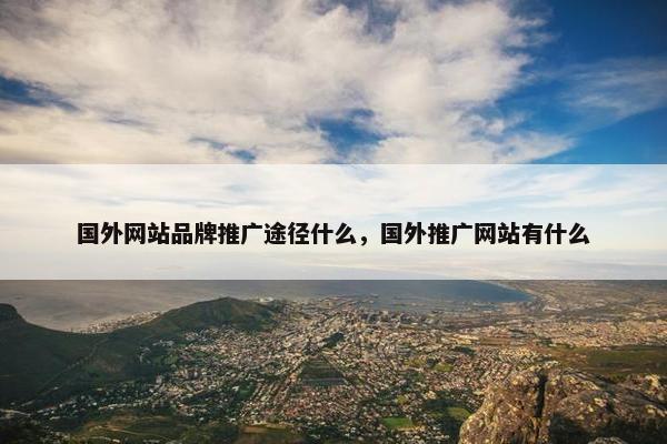 国外网站品牌推广途径什么，国外推广网站有什么