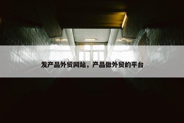 发产品外贸网站，产品做外贸的平台