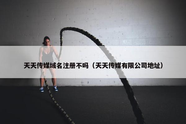 天天传媒域名注册不吗（天天传媒有限公司地址）