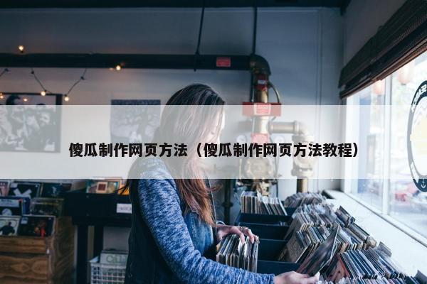 傻瓜制作网页方法（傻瓜制作网页方法教程）