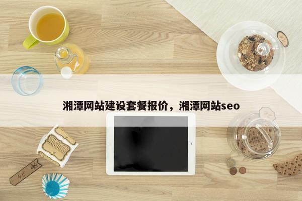 湘潭网站建设套餐报价，湘潭网站seo