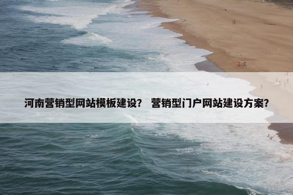河南营销型网站模板建设？ 营销型门户网站建设方案？
