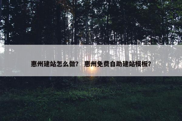 惠州建站怎么做？ 惠州免费自助建站模板？
