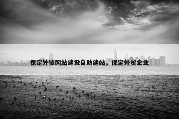 保定外贸网站建设自助建站，保定外贸企业