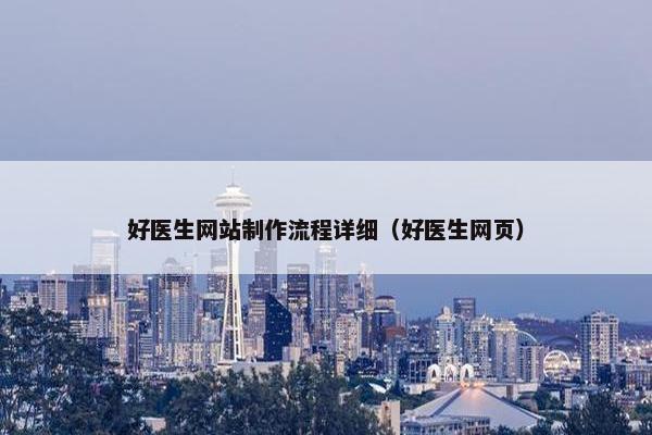 好医生网站制作流程详细（好医生网页）