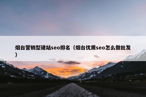 烟台营销型建站seo排名（烟台优质seo怎么做批发）