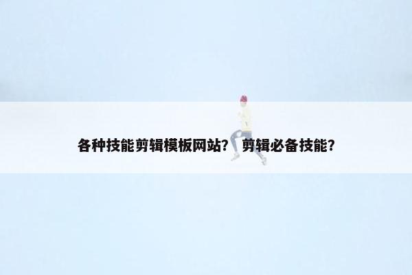 各种技能剪辑模板网站？ 剪辑必备技能？