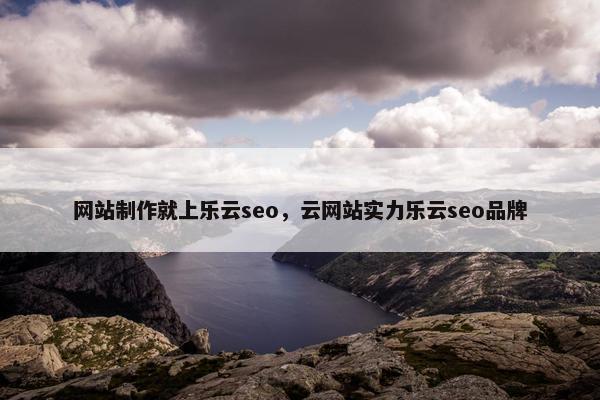 网站制作就上乐云seo，云网站实力乐云seo品牌