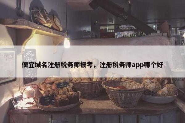 便宜域名注册税务师报考，注册税务师app哪个好
