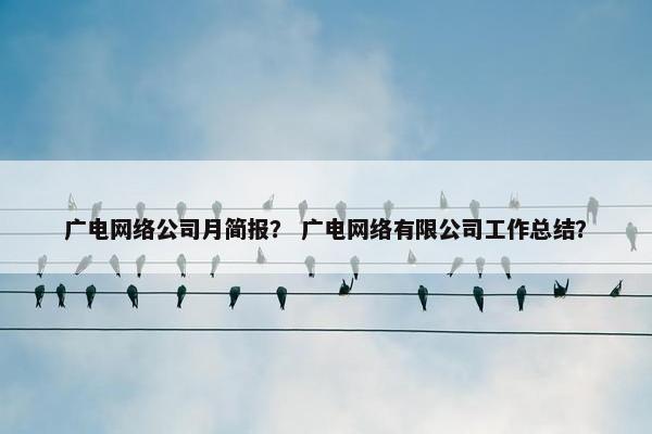 广电网络公司月简报？ 广电网络有限公司工作总结？